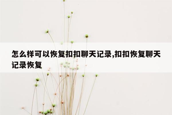 怎么样可以恢复扣扣聊天记录,扣扣恢复聊天记录恢复