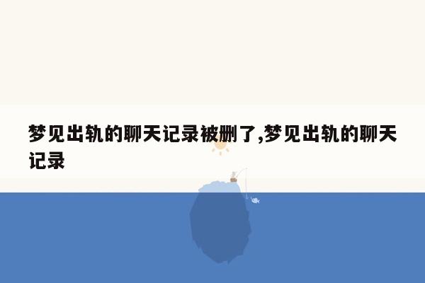 梦见出轨的聊天记录被删了,梦见出轨的聊天记录