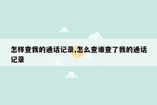 怎样查我的通话记录,怎么查谁查了我的通话记录