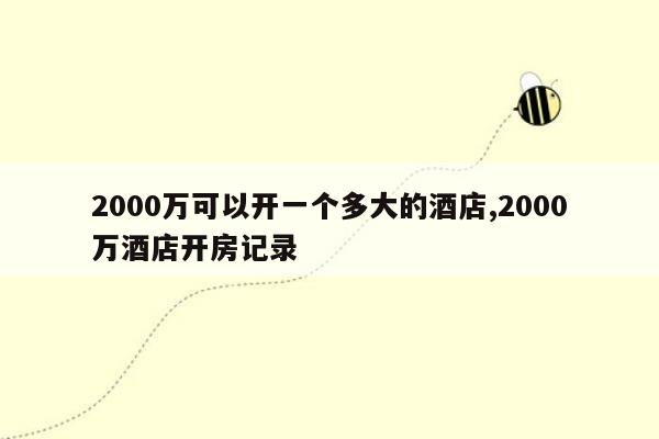 2000万可以开一个多大的酒店,2000万酒店开房记录