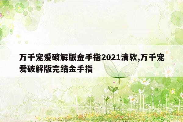 万千宠爱破解版金手指2021清软,万千宠爱破解版完结金手指