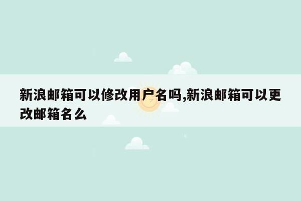 新浪邮箱可以修改用户名吗,新浪邮箱可以更改邮箱名么