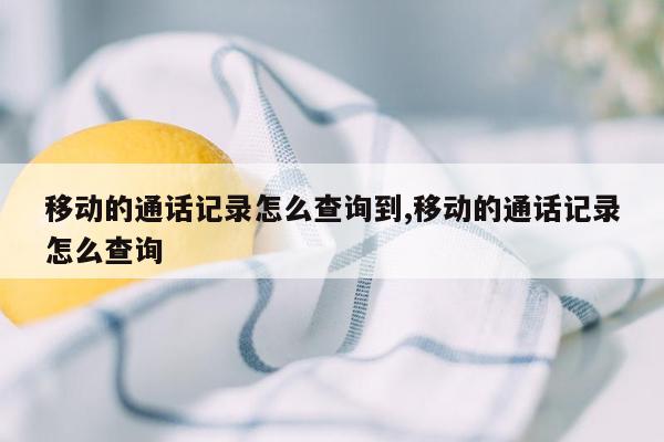 移动的通话记录怎么查询到,移动的通话记录怎么查询