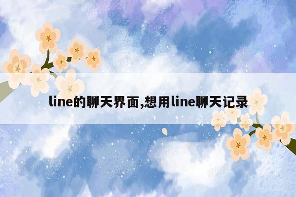 line的聊天界面,想用line聊天记录