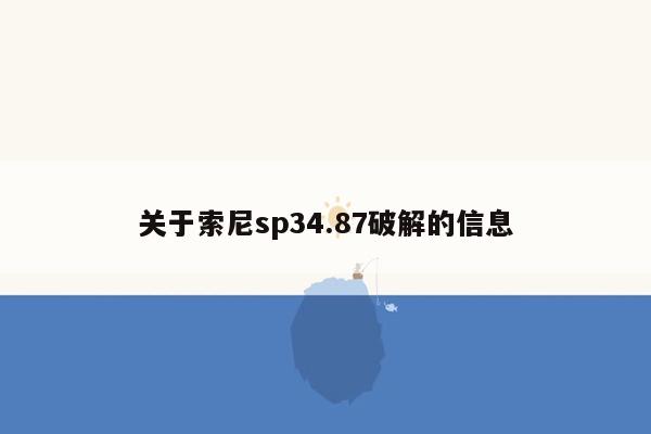 关于索尼sp34.87破解的信息