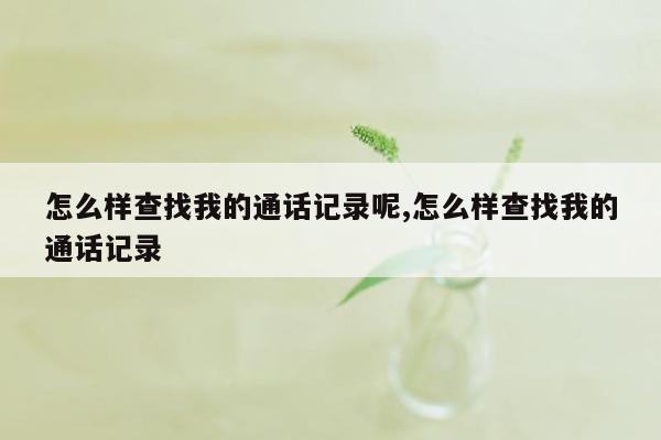 怎么样查找我的通话记录呢,怎么样查找我的通话记录