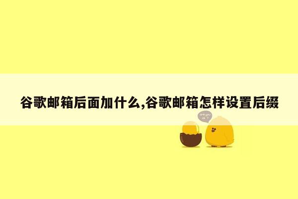 谷歌邮箱后面加什么,谷歌邮箱怎样设置后缀