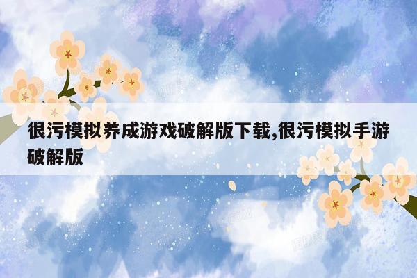 很污模拟养成游戏破解版下载,很污模拟手游破解版