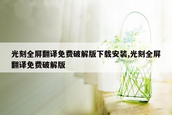 光刻全屏翻译免费破解版下载安装,光刻全屏翻译免费破解版