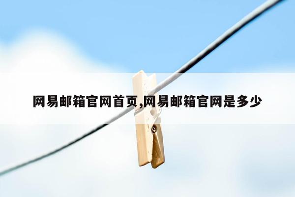 网易邮箱官网首页,网易邮箱官网是多少