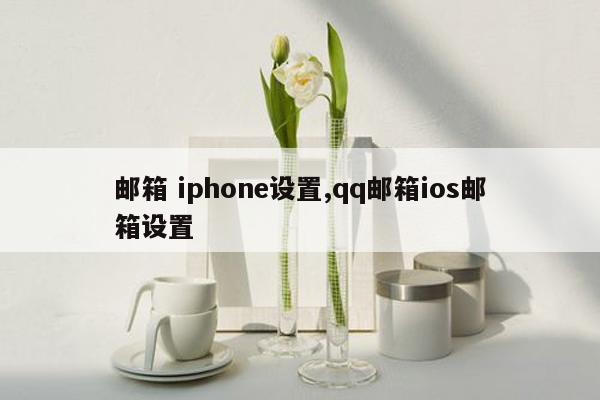 邮箱 iphone设置,qq邮箱ios邮箱设置