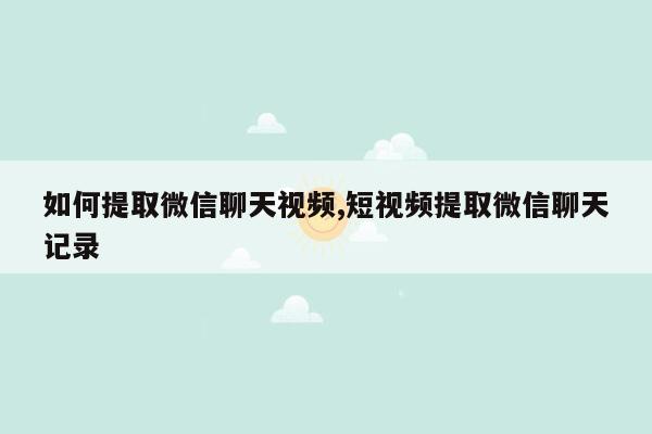 如何提取微信聊天视频,短视频提取微信聊天记录