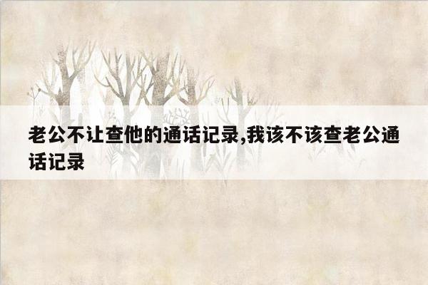 老公不让查他的通话记录,我该不该查老公通话记录