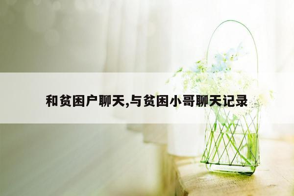 和贫困户聊天,与贫困小哥聊天记录