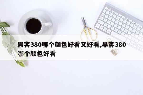 黑客380哪个颜色好看又好看,黑客380哪个颜色好看