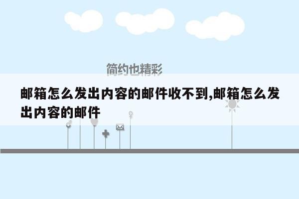 邮箱怎么发出内容的邮件收不到,邮箱怎么发出内容的邮件