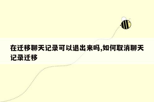 在迁移聊天记录可以退出来吗,如何取消聊天记录迁移