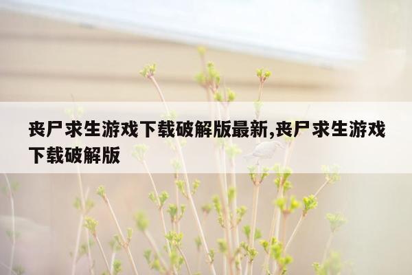 丧尸求生游戏下载破解版最新,丧尸求生游戏下载破解版