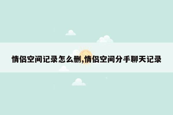 情侣空间记录怎么删,情侣空间分手聊天记录