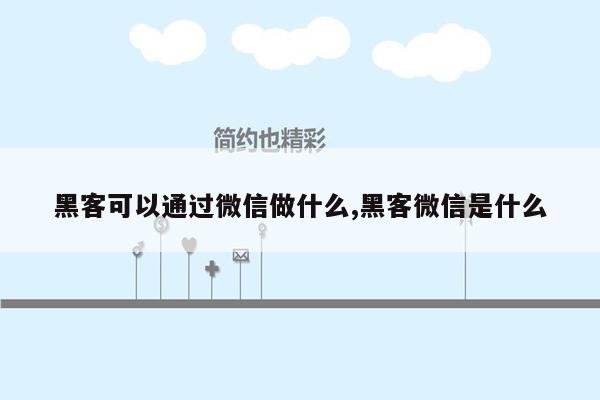 黑客可以通过微信做什么,黑客微信是什么