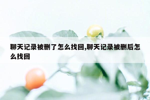 聊天记录被删了怎么找回,聊天记录被删后怎么找回