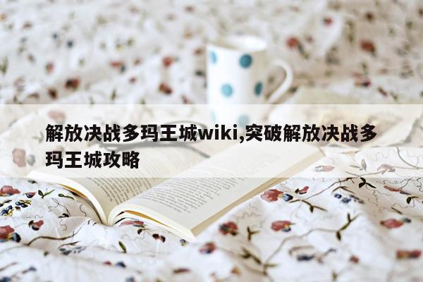 解放决战多玛王城wiki,突破解放决战多玛王城攻略