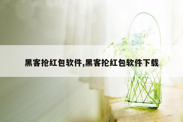 黑客抢红包软件,黑客抡红包软件下载