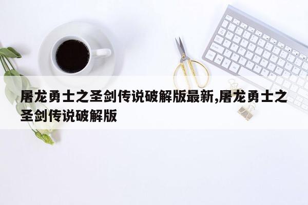 屠龙勇士之圣剑传说破解版最新,屠龙勇士之圣剑传说破解版