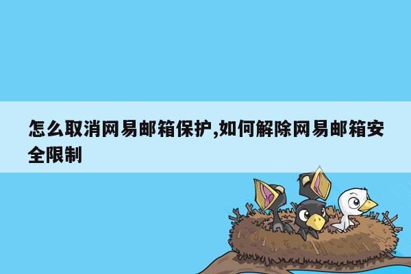 怎么取消网易邮箱保护,如何解除网易邮箱安全限制