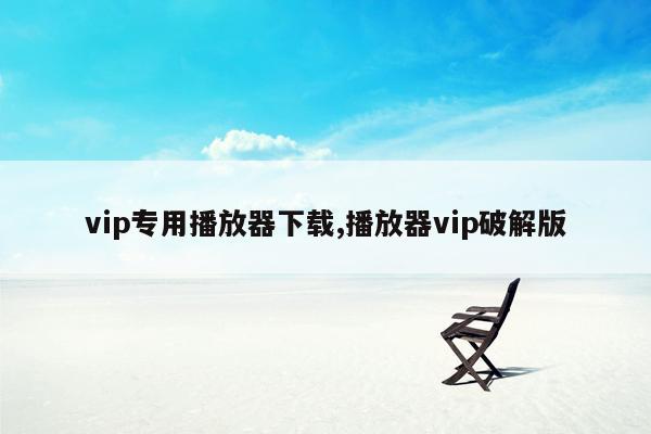 vip专用播放器下载,播放器vip破解版