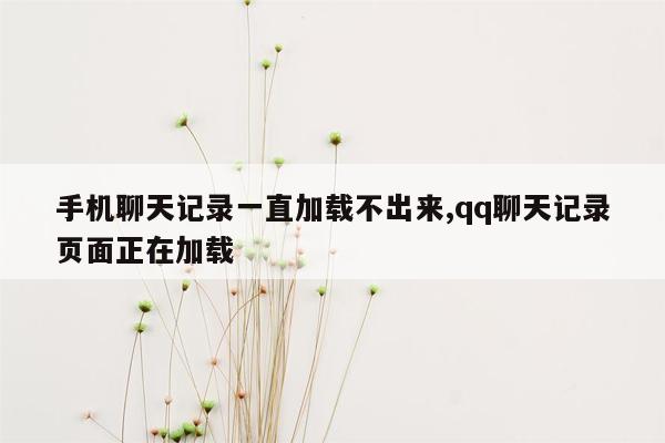 手机聊天记录一直加载不出来,qq聊天记录页面正在加载