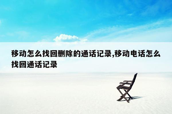 移动怎么找回删除的通话记录,移动电话怎么找回通话记录