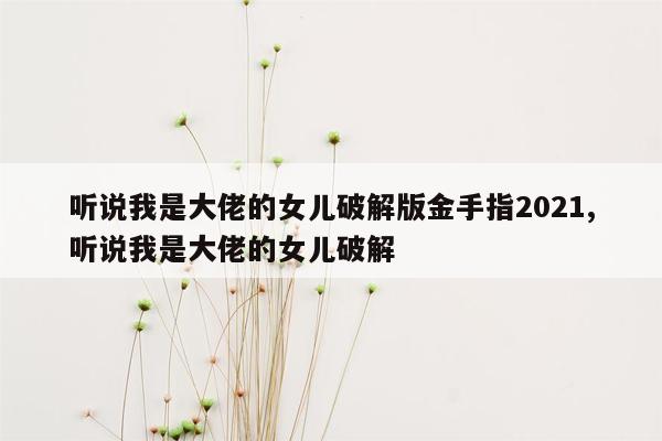 听说我是大佬的女儿破解版金手指2021,听说我是大佬的女儿破解