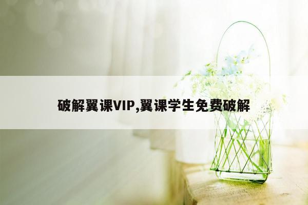 破解翼课VIP,翼课学生免费破解