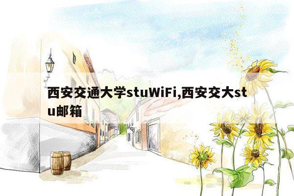 西安交通大学stuWiFi,西安交大stu邮箱