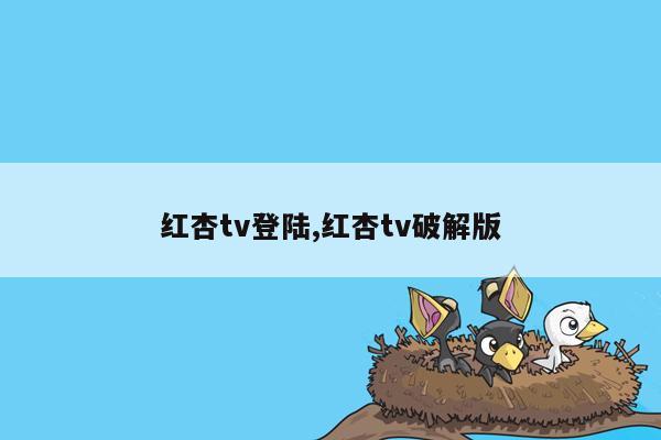 红杏tv登陆,红杏tv破解版