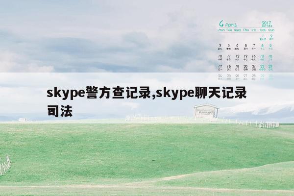 skype警方查记录,skype聊天记录司法