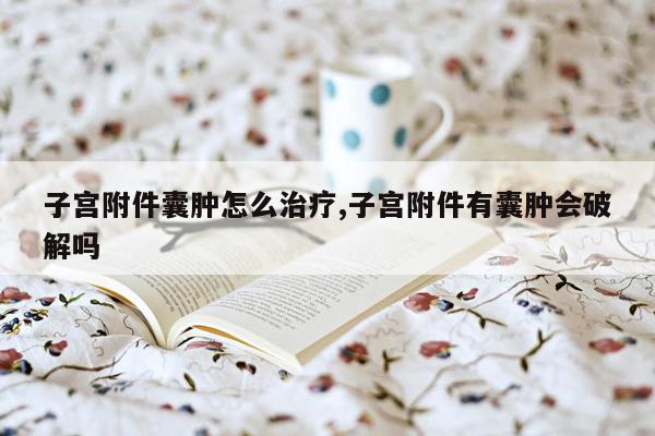 子宫附件囊肿怎么治疗,子宫附件有囊肿会破解吗