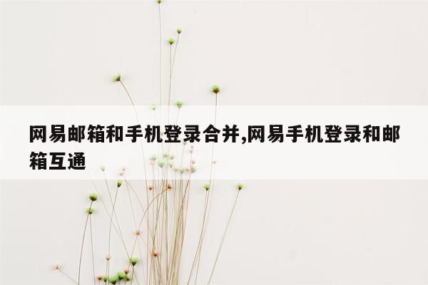 网易邮箱和手机登录合并,网易手机登录和邮箱互通