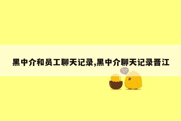 黑中介和员工聊天记录,黑中介聊天记录晋江