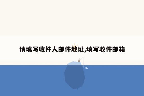 请填写收件人邮件地址,填写收件邮箱