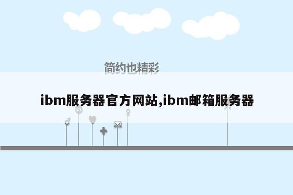 ibm服务器官方网站,ibm邮箱服务器