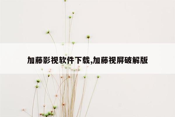 加藤影视软件下载,加藤视屏破解版