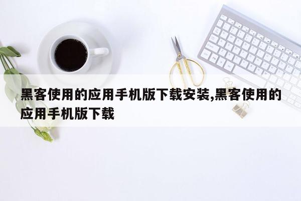 黑客使用的应用手机版下载安装,黑客使用的应用手机版下载