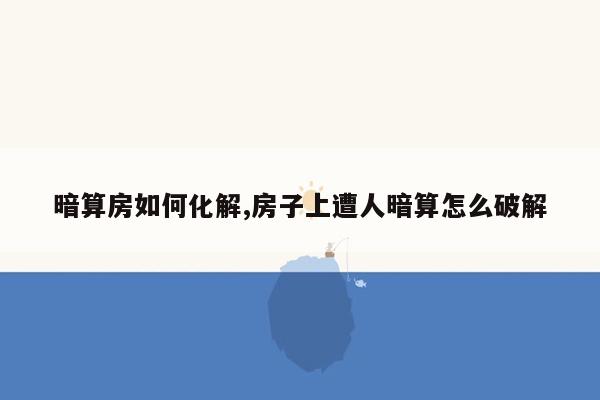 暗算房如何化解,房子上遭人暗算怎么破解