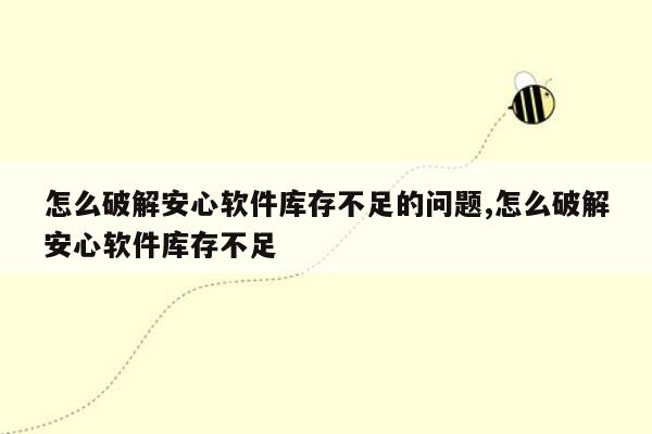 怎么破解安心软件库存不足的问题,怎么破解安心软件库存不足