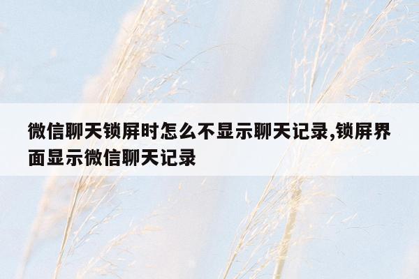 微信聊天锁屏时怎么不显示聊天记录,锁屏界面显示微信聊天记录