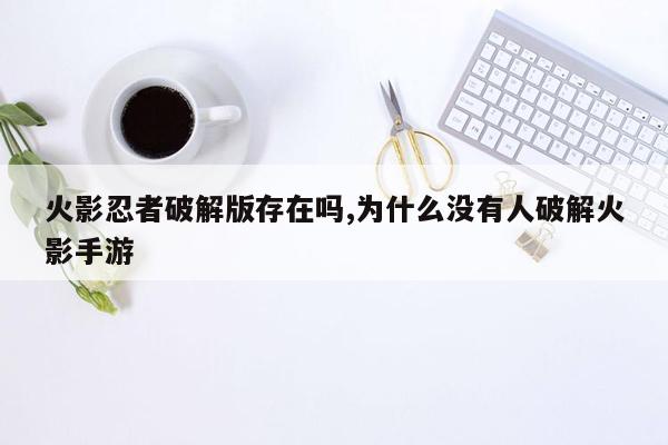 火影忍者破解版存在吗,为什么没有人破解火影手游