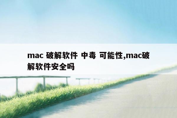 mac 破解软件 中毒 可能性,mac破解软件安全吗