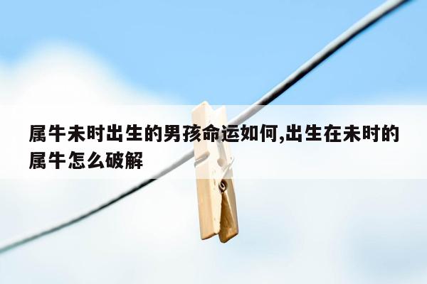 属牛未时出生的男孩命运如何,出生在未时的属牛怎么破解